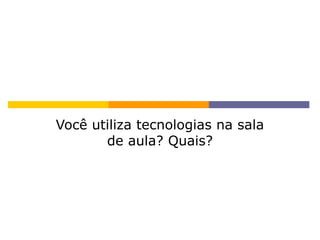 Você utiliza tecnologias na sala
de aula? Quais?
 