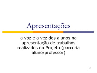 Apresentações
a voz e a vez dos alunos na
apresentação de trabalhos
realizados no Projeto (parceria
aluno/professor)
21
 