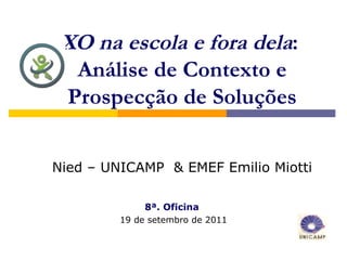 XO na escola e fora dela:
  Análise de Contexto e
 Prospecção de Soluções


Nied – UNICAMP & EMEF Emilio Miotti

              8ª. Oficina
         19 de setembro de 2011
 