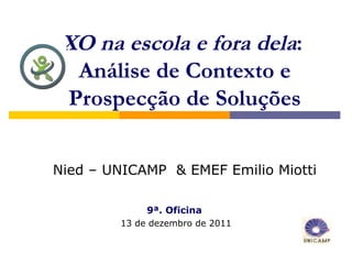 XO na escola e fora dela:
  Análise de Contexto e
 Prospecção de Soluções


Nied – UNICAMP & EMEF Emilio Miotti

             9ª. Oficina
        13 de dezembro de 2011
 