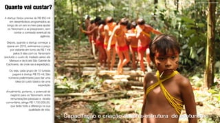 7
A startup Yaripo precisa de R$ 850 mil
em desembolsos programados ao
longo de um ano e meio para ajudar
os Yanomami a se prepararem, sem
contar a comissão eventual da
agência.
Depois, quando a startup começar a
operar em 2018, estimamos o preço
por visitante em torno de R$ 7 mil
pelos 8 dias com os Yanomami
(excluído o custo do traslado aéreo até
Manaus e de lá até São Gabriel da
Cachoeira, de onde sai a expedição).
Ou seja, cada grupo de 10 turistas
pagará à startup R$ 70 mil. São
números preliminares para dar uma
ideia do custo básico de uma
expedição
Anualmente, portanto, o potencial de
negócio para os Yanomami, entre
remunerações pessoais e receita
comunitária, atinge R$ 1.750.000,00,
que farão toda a diferença na sua
qualidade de vida.
Quanto vai custar?
Yanomami, Demini, Terra Indígena Yanomami. © Ana Maria Antunes Machado
Capacitação e criação da infra-estrutura de ecoturismo
 
