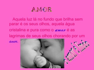 Aquela luz lá no fundo que brilha sem parar é os seus olhos, aquela água cristalina e pura como o   amor  é as lagrimas de seus olhos chorando por um  amor. o amor é lindo 
