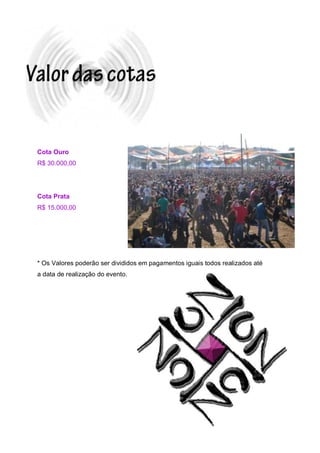 Cota Ouro
R$ 30.000,00




Cota Prata
R$ 15.000,00




* Os Valores poderão ser divididos em pagamentos iguais todos realizados até
a data de realização do evento.
 