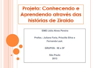 EMEI Júlio Alves Pereira
Profas.: Juliana Faria, Priscilla Silva e
Fernanda Leal.
GRUPOS: 5E e 5F
São Paulo
2013

 