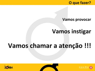 O que fazer? Vamos provocar Vamos instigar Vamos chamar a atenção !!! 