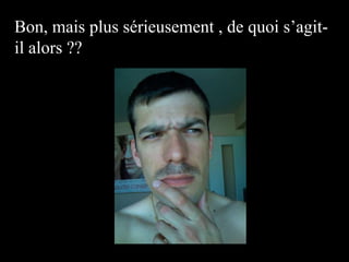 Bon, mais plus sérieusement , de quoi s’agit-il alors ??