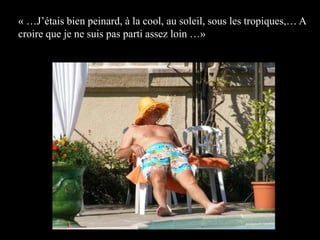 « …J’étais bien peinard, à la cool, au soleil, sous les tropiques,… A croire que je ne suis pas parti assez loin …»