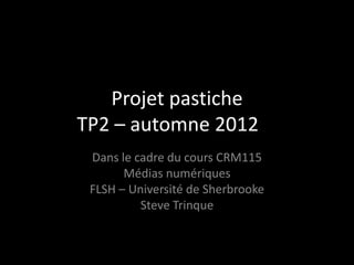 Projet pastiche
TP2 – automne 2012to
 Dans le cadre du cours CRM115
       Médias numériques
 FLSH – Université de Sherbrooke
          Steve Trinque
 