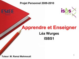 1
Léa Wurges
ISBS1
Apprendre et Enseigner
Tuteur: M. Ramzi Mahmoudi
Projet Personnel 2009-2010
 