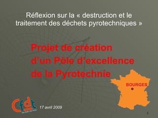 Réflexion sur la « destruction et le traitement des déchets pyrotechniques » Projet de création  d’un Pôle d’excellence de la Pyrotechnie 17 avril 2009 