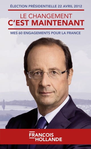 LE CHANGEMENT
C’EST MAINTENANT
MES 60 ENGAGEMENTS POUR LA FRANCE
ÉLECTION PRÉSIDENTIELLE 22 AVRIL 2012
 