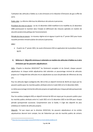 Page 44 of 88
l’utilisation des véhicules à faibles ou à zéro émissions et la réduction d’émissions de gaz à effet de
serre.
Public cible : La réforme cible tous les détenteurs de voitures à personnes.
Procédure de mise en œuvre : Loi du 15 décembre 2020 modifiant la loi modifiée du 22 décembre
2006 promouvant le maintien dans l’emploi et définissant des mesures spéciales en matière de
sécurité sociale et de politique de l’environnement.
Période de mise en œuvre : Le nouveau régime est en vigueur à partir du 1er
janvier 2021 pour toute
nouvelle première immatriculation de voitures à personnes.
Jalon :
 À partir du 1er
janvier 2021, les seuils d'émissions CO2 en application de la procédure d'essai
WLTP.
4. Réforme 4 : Objectifs minimaux à atteindre en matière de véhicules à faibles ou à zéro
émissions par les pouvoirs adjudicateurs
Défis : D’après la directive 2019/116110
du Parlement européen et du Conseil, chaque pouvoir
adjudicateur et chaque entité adjudicatrice doit atteindre un pourcentage minimal de véhicules
propres sur l’intégralité des véhicules mis en adjudication au cours de périodes de références de cinq
ans.
Pour les véhicules légers (catégories M1, M2 et N1) un objectif minimal de 38,5% est requis par les
pouvoirs publics pour les marchés publics attribués entre le 2 août 2021 et le 31 décembre 2025.
Le même pourcentage minimal de véhicules propres est applicable pour chaque période quinquennale
successive.
Pour les autobus (catégorie M3) un objectif minimal de 45% est requis par les pouvoirs publics pour
les marchés publics attribués entre le 2 août 2021 et le 31 décembre 2025 et de 65% pour chaque
période quinquennale successive. Conjointement avec la Suède, il s’agit des objectifs les plus
ambitieux en matière de véhicules propres.
Objectifs : Tel que requis par la directive 2019/1161, les pouvoirs adjudicateurs et les entités
adjudicatrices devront tenir compte, lors de l'obtention par voie de marchés publics de certains
10
https://eur-lex.europa.eu/legal-content/FR/TXT/PDF/?uri=CELEX:32019L1161&from=FR
 