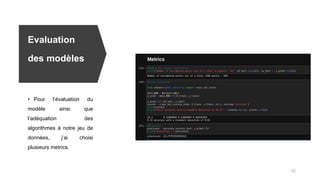 Evaluation
des modèles
• Pour l’évaluation du
modèle ainsi que
l’adéquation des
algorithmes à notre jeu de
données, j’ai choisi
plusieurs metrics.
22
 