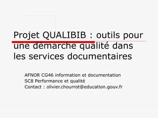Projet QUALIBIB : outils pour une démarche qualité dans les services documentaires AFNOR CG46 information et documentation SC8 Performance et qualité Contact : olivier.chourrot@education.gouv.fr 