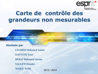 LOGO
Carte de contrôle des
grandeurs non mesurables
Réalisée par
CHAHED Mohamed Amine
KSENTINI Yosri
REBAI Mohamed Akram
SALLEM Skander
MAIEZ Walid
2013 / 2014
 