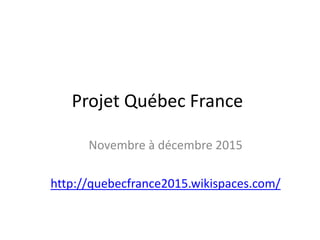 Projet Québec France
Novembre à décembre 2015
http://quebecfrance2015.wikispaces.com/
 