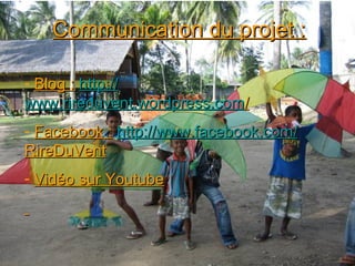 Communication du projet :

- Blog : http://
www.rireduvent.wordpress.com/
- Facebook : http://www.facebook.com/
RireDuVent
- Vidéo sur Youtube
 