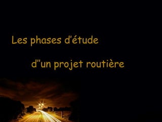 Les phases d’étude
d’’un projet routière
 