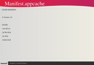 nAcademy  Le 4 juin 2015 Neuros ­ 
CACHE MANIFEST
# Version 1.0
CACHE:
/css/all.css
/js/lib/all.js
/js/all.js
/index.html
Manifest.appcache
 