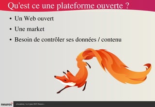 nAcademy  Le 4 juin 2015 Neuros ­ 
Qu'est ce une plateforme ouverte ?
● Un Web ouvert
● Une market
● Besoin de contrôler ses données / contenu
 