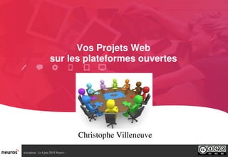 nAcademy  Le 4 juin 2015 Neuros ­ 
Vos Projets Web
sur les plateformes ouvertes
Christophe Villeneuve
 
