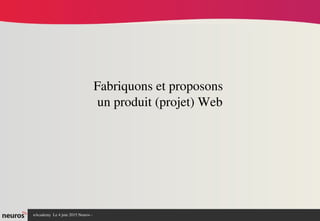 nAcademy  Le 4 juin 2015 Neuros ­ 
Fabriquons et proposons 
un produit (projet) Web
 