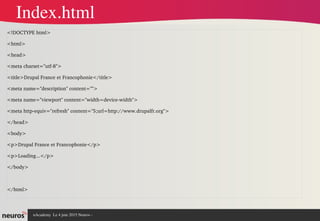 nAcademy  Le 4 juin 2015 Neuros ­ 
<!DOCTYPE html>
<html>
<head>
<meta charset="utf­8">
<title>Drupal France et Francophonie</title>
<meta name="description" content="">
<meta name="viewport" content="width=device­width">   
<meta http­equiv="refresh" content="5;url=http://www.drupalfr.org">   
</head>
<body>
<p>Drupal France et Francophonie</p>
<p>Loading...</p>
</body>
</html> 
Index.html
 