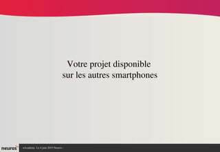 nAcademy  Le 4 juin 2015 Neuros ­ 
Votre projet disponible 
sur les autres smartphones
 