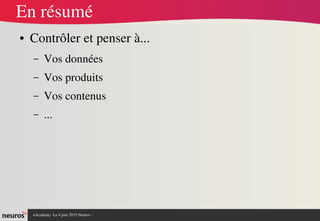 nAcademy  Le 4 juin 2015 Neuros ­ 
En résumé
● Contrôler et penser à... 
– Vos données
– Vos produits
– Vos contenus
– ...
 
