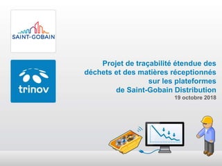 Projet de traçabilité étendue des
déchets et des matières réceptionnés
sur les plateformes
de Saint-Gobain Distribution
19 octobre 2018
 