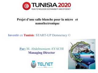 1
Investir en Tunisie: START-UP Democracy ©
Projet d’une salle blanche pour la micro et
nanoélectronique
Par: M. Abdelmonaem AYACHI
Managing Director
 