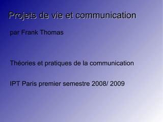 Projets de vie et communication par Frank Thomas Théories et pratiques de la communication IPT Paris premier semestre 2008/ 2009 
