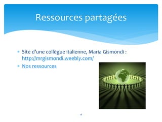  Site d’une collègue italienne, Maria Gismondi :
http://mrgismondi.weebly.com/
 Nos ressources
18
Ressources partagées
 