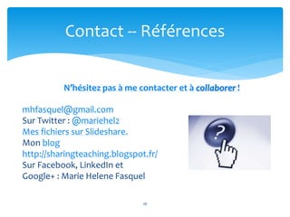 N’hésitez pas à me contacter et à collaborer !
mhfasquel@gmail.com
Sur Twitter : @mariehel2
Mes fichiers sur Slideshare.
Mon blog
http://sharingteaching.blogspot.fr/
Sur Facebook, LinkedIn et
Google+ : Marie Helene Fasquel
26
Contact -- Références
 