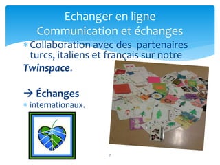 Collaboration avec des partenaires
turcs, italiens et français sur notre
Twinspace.
 Échanges
 internationaux.
7
Echanger en ligne
Communication et échanges
 
