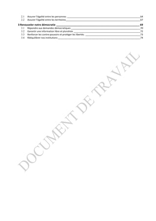 2.1	
   Assurer	
  l’égalité	
  entre	
  les	
  personnes ________________________________________________________64	
  
   2.2	
   Assurer	
  l’égalité	
  entre	
  les	
  territoires_________________________________________________________67	
  
3	
  Renouveler	
  notre	
  démocratie __________________________________________________________ 69	
  
      3.1	
   Répondre	
  aux	
  demandes	
  démocratiques _____________________________________________________70	
  
      3.2	
   Garantir	
  une	
  information	
  libre	
  et	
  pluraliste ___________________________________________________72	
  
      3.3	
   Renforcer	
  les	
  contre-­‐pouvoirs	
  et	
  protéger	
  les	
  libertés. __________________________________________73	
  
      3.4	
   Rééquilibrer	
  nos	
  institutions _______________________________________________________________74	
  
 