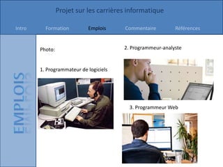 Projet sur les carrières informatique

Intro     Formation         Emplois     Commentaire         Références


        Photo:                          2. Programmeur-analyste


        1. Programmateur de logiciels




                                          3. Programmeur Web
 