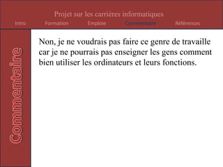 Non, je n’aimerais pas avoir cette emploie car ce serait trop compliqué pour moi et je ne pourrais jamais trouver le problème.