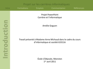 Projet PowerPoint Carrière et l’informatique Amélie Goguen Travail présenté à Madame Anne Michaud dans le cadre du cours d’informatique et société 63311A École L’Odyssée, Moncton 1er avril 2011 