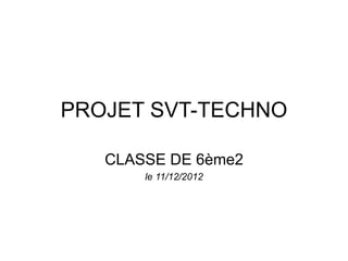 PROJET SVT-TECHNO
CLASSE DE 6ème2
le 11/12/2012
 