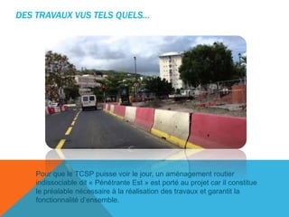 DES TRAVAUX VUS TELS QUELS…

Pour que le TCSP puisse voir le jour, un aménagement routier
indissociable dit « Pénétrante Est » est porté au projet car il constitue
le préalable nécessaire à la réalisation des travaux et garantit la
fonctionnalité d’ensemble.

 