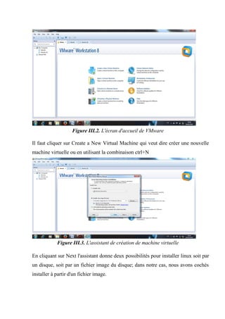Figure III.2. L'écran d'accueil de VMware
Il faut cliquer sur Create a New Virtual Machine qui veut dire créer une nouvelle
machine virtuelle ou en utilisant la combinaison ctrl+N
Figure III.3. L'assistant de création de machine virtuelle
En cliquant sur Next l'assistant donne deux possibilités pour installer linux soit par
un disque, soit par un fichier image du disque; dans notre cas, nous avons cochés
installer à partir d'un fichier image.
 