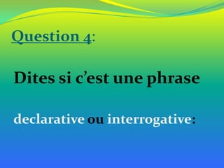 Question 4:

Dites si c’est une phrase
declarative ou interrogative:

 