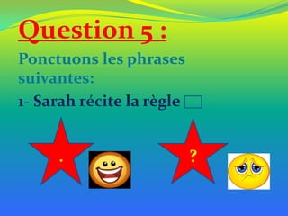 Question 5 :
Ponctuons les phrases
suivantes:
1- Sarah récite la règle
.

?

 