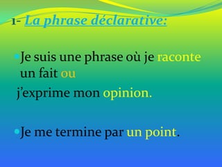 1- La phrase déclarative:
Je suis une phrase où je raconte

un fait ou
j’exprime mon opinion.
Je me termine par un point.

 