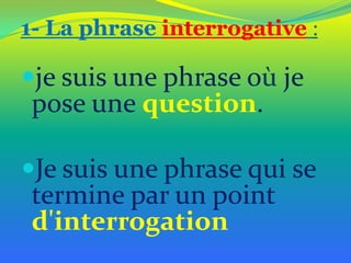 1- La phrase interrogative :

je suis une phrase où je

pose une question.

Je suis une phrase qui se

termine par un point
d'interrogation

 