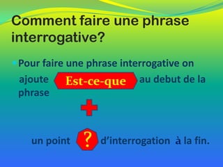 Comment faire une phrase
interrogative?
 Pour faire une phrase interrogative on

ajoute
phrase

Est-ce-que

un point

?

au debut de la

d’interrogation à la fin.

 