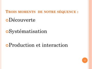 TROIS MOMENTS

DE NOTRE SÉQUENCE

:

Découverte
Systématisation
Production

et interaction
17

 