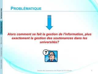 5Gestion des soutenances des Projets de Fin d'études
Alors comment se fait la gestion de l'information, plus
exactement la gestion des soutenances dans les
universités?
CONCLUSIONCONCEPTIONSOLUTIONPROBLÉMATIQUEINTRODUCTION
PROBLÉMATIQUE
 