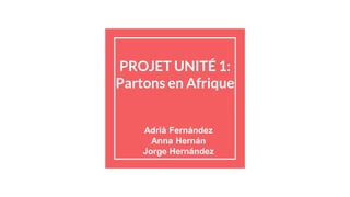 PROJET UNITÉ 1:
Partons en Afrique
Adrià Fernández
Anna Hernán
Jorge Hernández
 